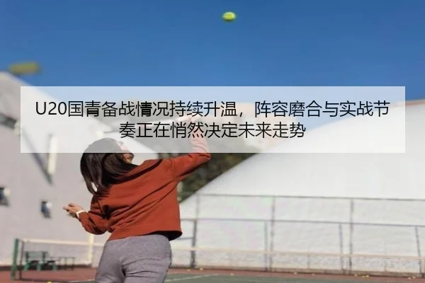 U20国青备战情况持续升温，阵容磨合与实战节奏正在悄然决定未来走势 | xiongmaotiyu